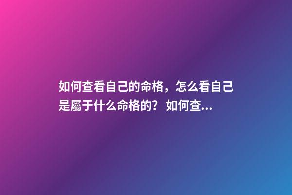如何查看自己的命格，怎么看自己是屬于什么命格的？ 如何查自己是什么命，怎樣看自己是什么命？（金木水火土）